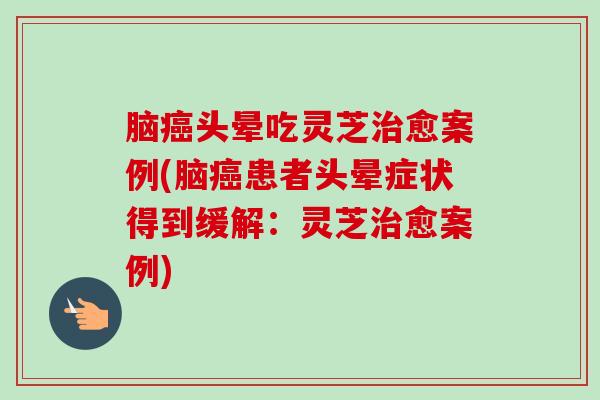 脑头晕吃灵芝愈案例(脑患者头晕症状得到缓解:灵芝愈案例) 脑头晕吃灵芝愈案例(脑患者头晕症状得到缓解:灵芝愈案例)