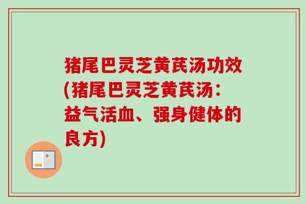猪尾巴灵芝黄芪汤功效(猪尾巴灵芝黄芪汤:益气活、强身健体的良方) 猪尾巴灵芝黄芪汤功效(猪尾巴灵芝黄芪汤:益气活、强身健体的良方)