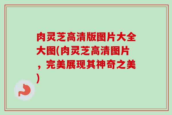 肉灵芝高清版图片大全大图(肉灵芝高清图片，完美展现其神奇之美)