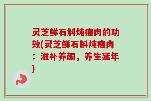 灵芝鲜石斛炖瘦肉的功效(灵芝鲜石斛炖瘦肉:滋补养颜,养生延年) 灵芝鲜石斛炖瘦肉的功效(灵芝鲜石斛炖瘦肉:滋补养颜,养生延年)