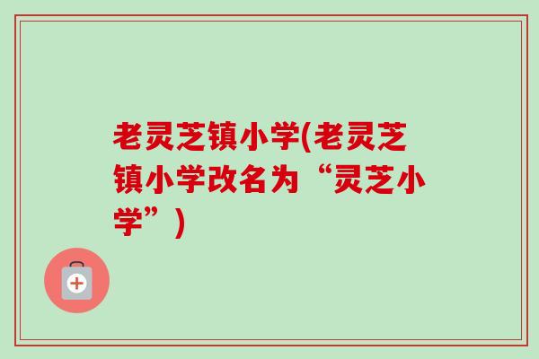 老灵芝镇小学(老灵芝镇小学改名为“灵芝小学”) 老灵芝镇小学(老灵芝镇小学改名为“灵芝小学”)