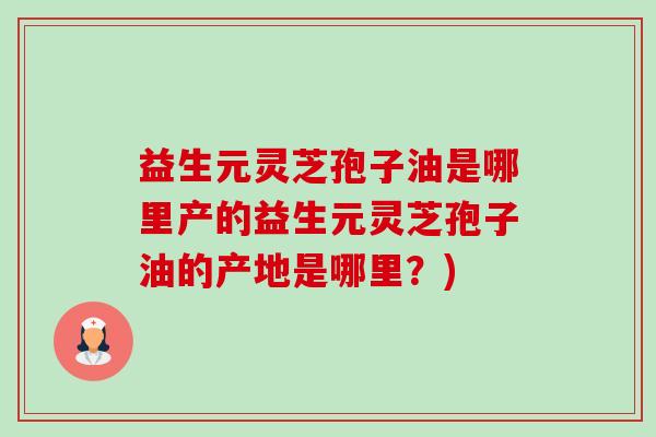 益生元灵芝孢子油是哪里产的益生元灵芝孢子油的产地是哪里?) 益生元灵芝孢子油是哪里产的益生元灵芝孢子油的产地是哪里?)
