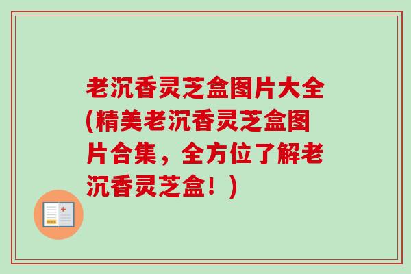 老沉香灵芝盒图片大全(精美老沉香灵芝盒图片合集,全方位了解老沉香灵芝盒!) 老沉香灵芝盒图片大全(精美老沉香灵芝盒图片合集,全方位了解老沉香灵芝盒!)