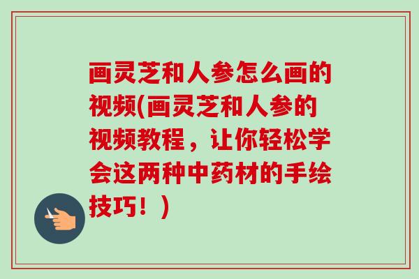 画灵芝和人参怎么画的视频(画灵芝和人参的视频教程,让你轻松学会这两种材的手绘技巧!) 画灵芝和人参怎么画的视频(画灵芝和人参的视频教程,让你轻松学会这两种材的手绘技巧!)