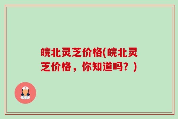 皖北灵芝价格(皖北灵芝价格,你知道吗?) 皖北灵芝价格(皖北灵芝价格,你知道吗?)
