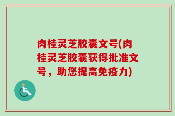 肉桂灵芝胶囊文号(肉桂灵芝胶囊获得批准文号,助您提高免疫力) 肉桂灵芝胶囊文号(肉桂灵芝胶囊获得批准文号,助您提高免疫力)