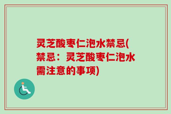 灵芝酸枣仁泡水禁忌(禁忌:灵芝酸枣仁泡水需注意的事项) 灵芝酸枣仁泡水禁忌(禁忌:灵芝酸枣仁泡水需注意的事项)