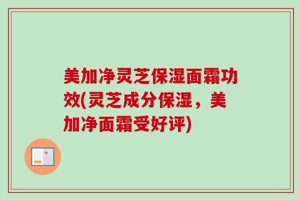 美加净灵芝保湿面霜功效(灵芝成分保湿,美加净面霜受好评) 美加净灵芝保湿面霜功效(灵芝成分保湿,美加净面霜受好评)