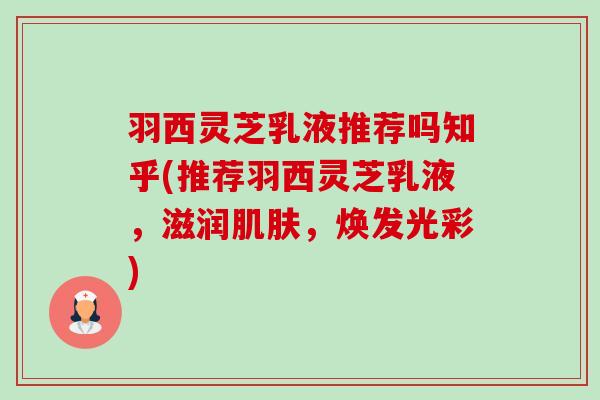 羽西灵芝乳液推荐吗知乎(推荐羽西灵芝乳液,滋润,焕发光彩) 羽西灵芝乳液推荐吗知乎(推荐羽西灵芝乳液,滋润,焕发光彩)
