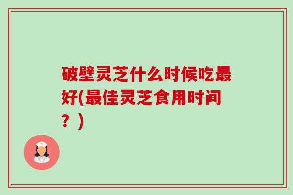 破壁灵芝什么时候吃好(佳灵芝食用时间?) 破壁灵芝什么时候吃好(佳灵芝食用时间?)