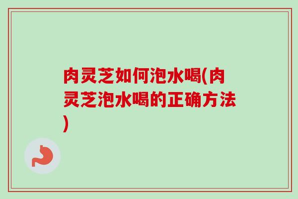 肉灵芝如何泡水喝(肉灵芝泡水喝的正确方法) 肉灵芝如何泡水喝(肉灵芝泡水喝的正确方法)