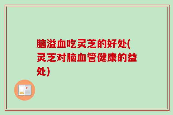 脑溢吃灵芝的好处(灵芝对脑健康的益处) 脑溢吃灵芝的好处(灵芝对脑健康的益处)