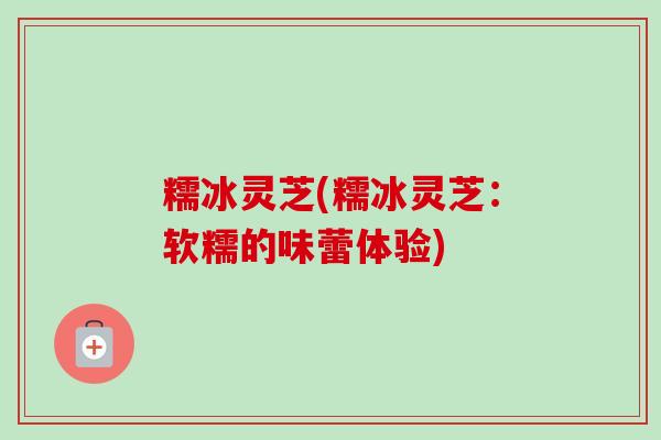 糯冰灵芝(糯冰灵芝:软糯的味蕾体验) 糯冰灵芝(糯冰灵芝:软糯的味蕾体验)