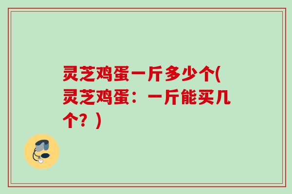 灵芝鸡蛋一斤多少个(灵芝鸡蛋:一斤能买几个?) 灵芝鸡蛋一斤多少个(灵芝鸡蛋:一斤能买几个?)