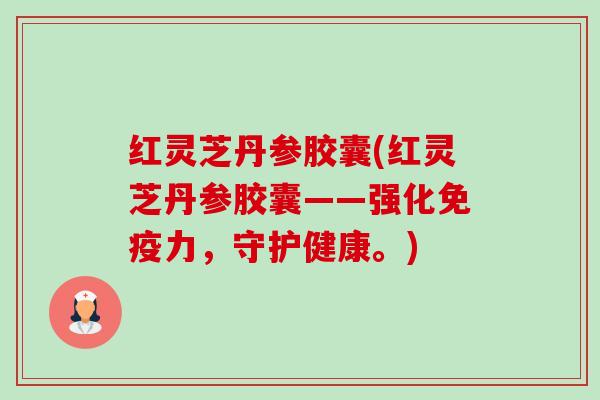 红灵芝丹参胶囊(红灵芝丹参胶囊——强化免疫力,守护健康。) 红灵芝丹参胶囊(红灵芝丹参胶囊——强化免疫力,守护健康。)