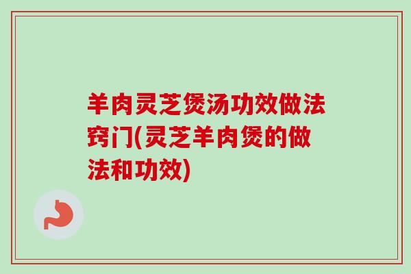 羊肉灵芝煲汤功效做法窍门(灵芝羊肉煲的做法和功效) 羊肉灵芝煲汤功效做法窍门(灵芝羊肉煲的做法和功效)