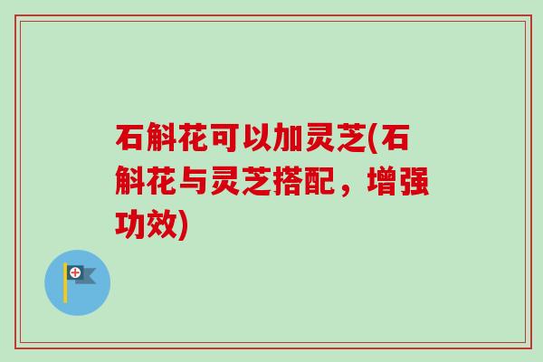 石斛花可以加灵芝(石斛花与灵芝搭配，增强功效)