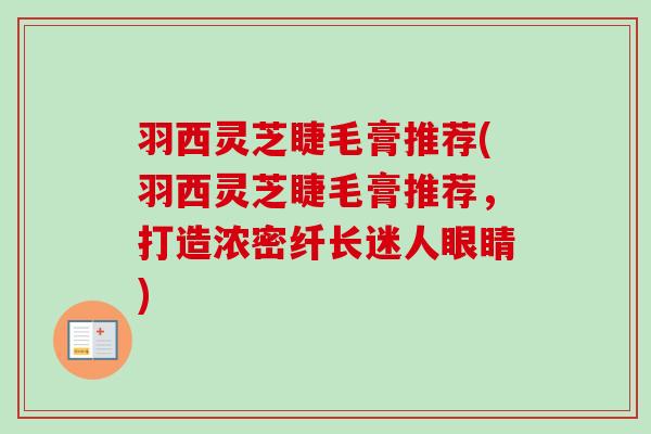 羽西灵芝睫毛膏推荐(羽西灵芝睫毛膏推荐,打造浓密纤长迷人眼睛) 羽西灵芝睫毛膏推荐(羽西灵芝睫毛膏推荐,打造浓密纤长迷人眼睛)
