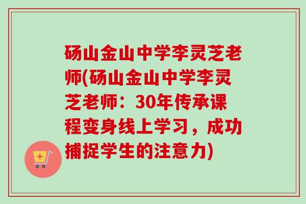 砀山金山中学李灵芝老师(砀山金山中学李灵芝老师:30年传承课程变身线上学习,成功捕捉学生的注意力) 砀山金山中学李灵芝老师(砀山金山中学李灵芝老师:30年传承课程变身线上学习,成功捕捉学生的注意力)