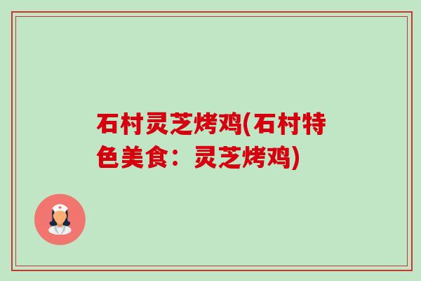 石村灵芝烤鸡(石村特色美食：灵芝烤鸡)