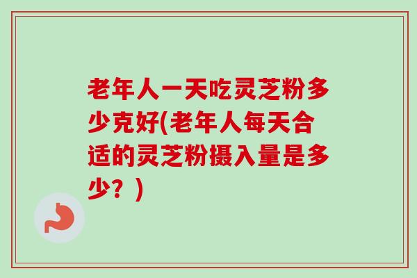 老年人一天吃灵芝粉多少克好(老年人每天合适的灵芝粉摄入量是多少?) 老年人一天吃灵芝粉多少克好(老年人每天合适的灵芝粉摄入量是多少?)