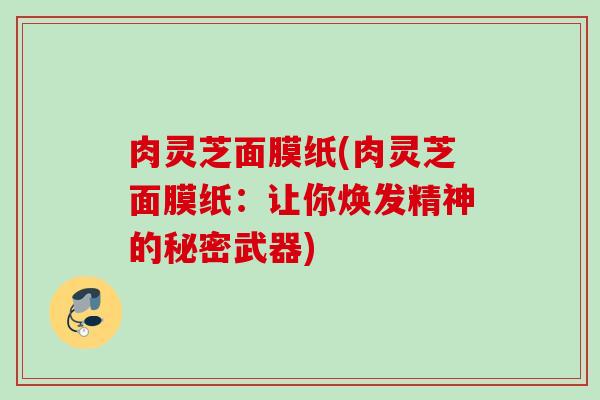 肉灵芝面膜纸(肉灵芝面膜纸:让你焕发精神的秘密武器) 肉灵芝面膜纸(肉灵芝面膜纸:让你焕发精神的秘密武器)