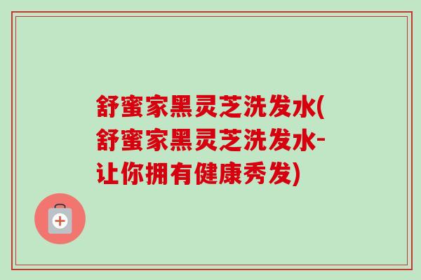 舒蜜家黑灵芝洗发水(舒蜜家黑灵芝洗发水-让你拥有健康秀发) 舒蜜家黑灵芝洗发水(舒蜜家黑灵芝洗发水-让你拥有健康秀发)