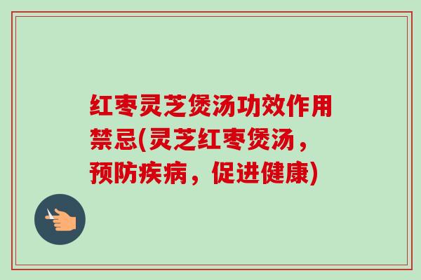 红枣灵芝煲汤功效作用禁忌(灵芝红枣煲汤,,促进健康) 红枣灵芝煲汤功效作用禁忌(灵芝红枣煲汤,,促进健康)