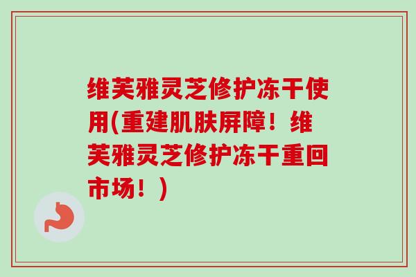 维芙雅灵芝修护冻干使用(重建屏障!维芙雅灵芝修护冻干重回市场!) 维芙雅灵芝修护冻干使用(重建屏障!维芙雅灵芝修护冻干重回市场!)