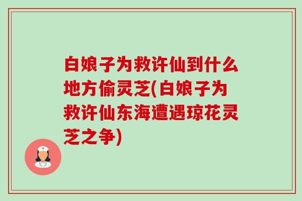 白娘子为救许仙到什么地方偷灵芝(白娘子为救许仙东海遭遇琼花灵芝之争)