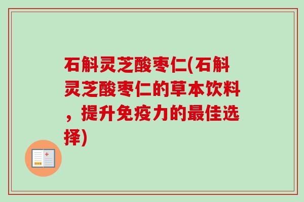石斛灵芝酸枣仁(石斛灵芝酸枣仁的草本饮料,提升免疫力的佳选择) 石斛灵芝酸枣仁(石斛灵芝酸枣仁的草本饮料,提升免疫力的佳选择)