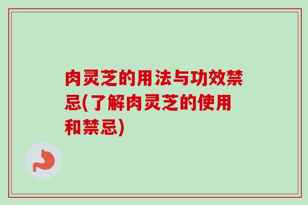 肉灵芝的用法与功效禁忌(了解肉灵芝的使用和禁忌) 肉灵芝的用法与功效禁忌(了解肉灵芝的使用和禁忌)