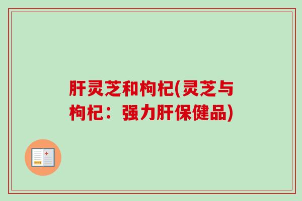 灵芝和枸杞(灵芝与枸杞:强力保健品) 灵芝和枸杞(灵芝与枸杞:强力保健品)
