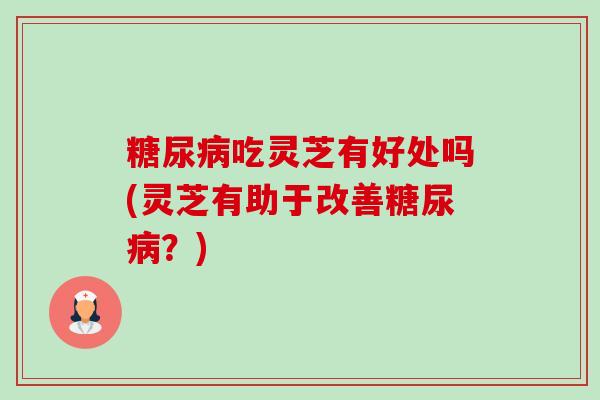 吃灵芝有好处吗(灵芝有助于改善?) 吃灵芝有好处吗(灵芝有助于改善?)