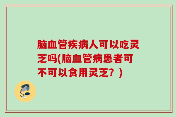 脑人可以吃灵芝吗(脑患者可不可以食用灵芝?) 脑人可以吃灵芝吗(脑患者可不可以食用灵芝?)