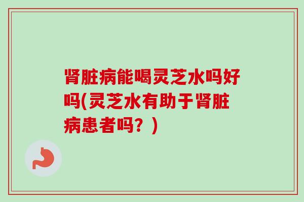 脏能喝灵芝水吗好吗(灵芝水有助于脏患者吗?) 脏能喝灵芝水吗好吗(灵芝水有助于脏患者吗?)