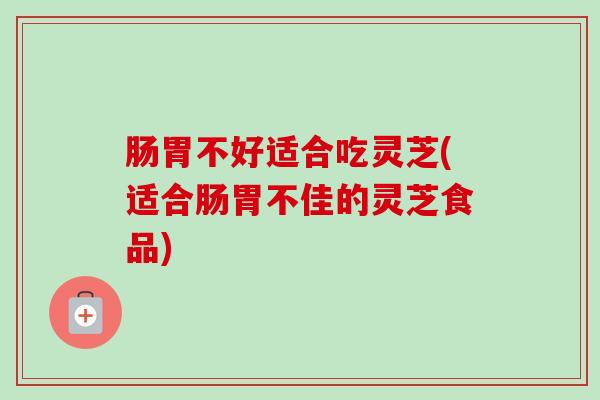 肠胃不好适合吃灵芝(适合肠胃不佳的灵芝食品) 肠胃不好适合吃灵芝(适合肠胃不佳的灵芝食品)