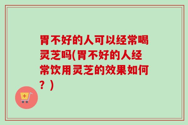 胃不好的人可以经常喝灵芝吗(胃不好的人经常饮用灵芝的效果如何?) 胃不好的人可以经常喝灵芝吗(胃不好的人经常饮用灵芝的效果如何?)