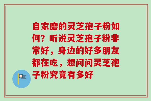 自家磨的灵芝孢子粉如何?听说灵芝孢子粉非常好,身边的好多朋友都在吃,想问问灵芝孢子粉究竟有多好 自家磨的灵芝孢子粉如何?听说灵芝孢子粉非常好,身边的好多朋友都在吃,想问问灵芝孢子粉究竟有多好
