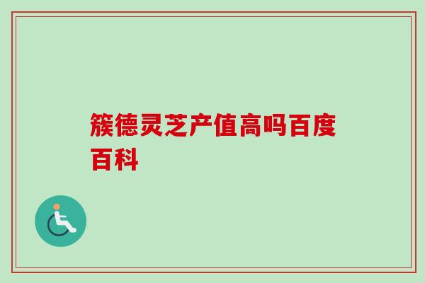 簇德灵芝产值高吗百度百科 簇德灵芝产值高吗百度百科
