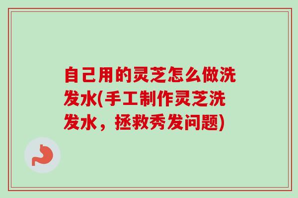自己用的灵芝怎么做洗发水(手工制作灵芝洗发水，拯救秀发问题)
