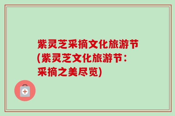 紫灵芝采摘文化旅游节(紫灵芝文化旅游节:采摘之美尽览) 紫灵芝采摘文化旅游节(紫灵芝文化旅游节:采摘之美尽览)