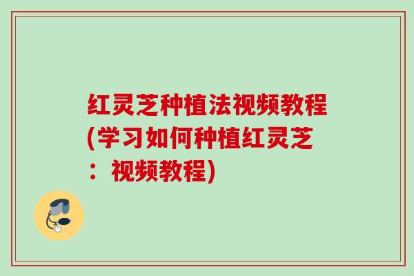 红灵芝种植法视频教程(学习如何种植红灵芝：视频教程)