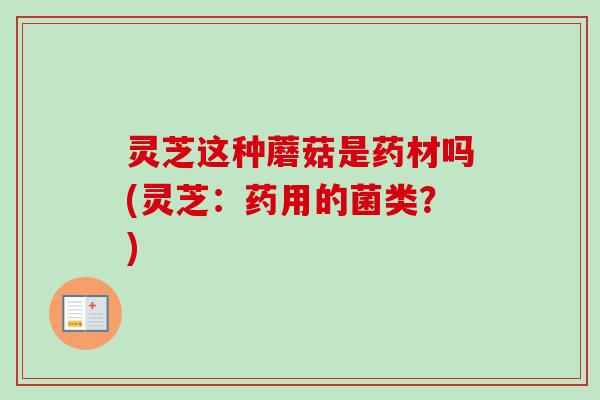 灵芝这种蘑菇是药材吗(灵芝:药用的菌类?) 灵芝这种蘑菇是药材吗(灵芝:药用的菌类?)