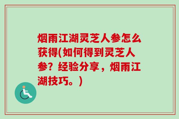 烟雨江湖灵芝人参怎么获得(如何得到灵芝人参?经验分享,烟雨江湖技巧。) 烟雨江湖灵芝人参怎么获得(如何得到灵芝人参?经验分享,烟雨江湖技巧。)