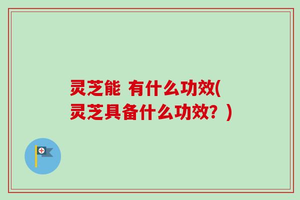 灵芝能 有什么功效(灵芝具备什么功效?) 灵芝能 有什么功效(灵芝具备什么功效?)