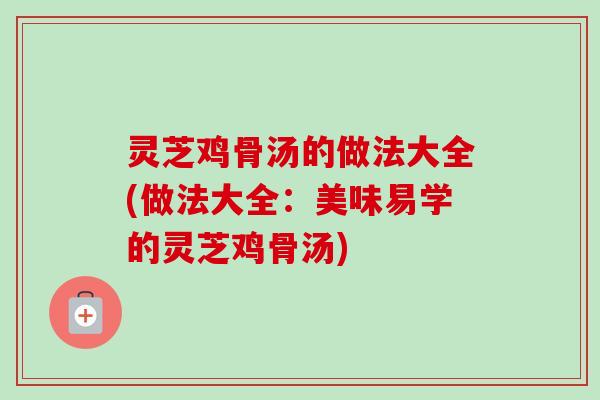 灵芝鸡骨汤的做法大全(做法大全:美味易学的灵芝鸡骨汤) 灵芝鸡骨汤的做法大全(做法大全:美味易学的灵芝鸡骨汤)