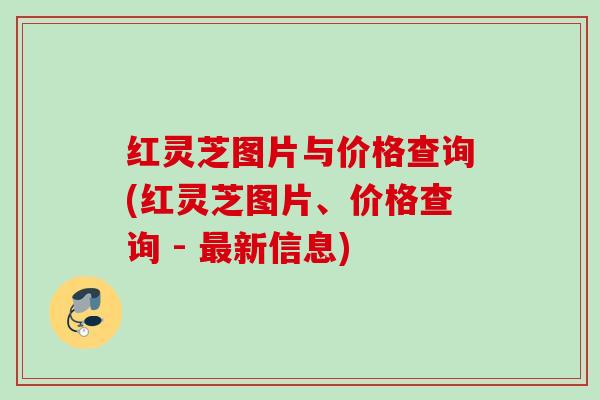 红灵芝图片与价格查询(红灵芝图片、价格查询 - 新信息)