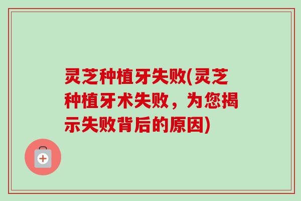 灵芝种植牙失败(灵芝种植牙术失败,为您揭示失败背后的原因) 灵芝种植牙失败(灵芝种植牙术失败,为您揭示失败背后的原因)