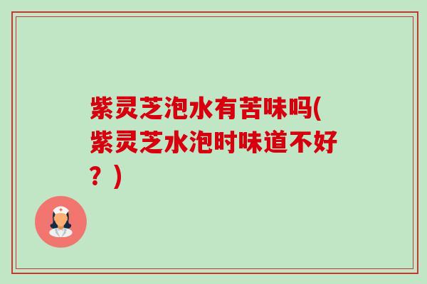 紫灵芝泡水有苦味吗(紫灵芝水泡时味道不好?) 紫灵芝泡水有苦味吗(紫灵芝水泡时味道不好?)